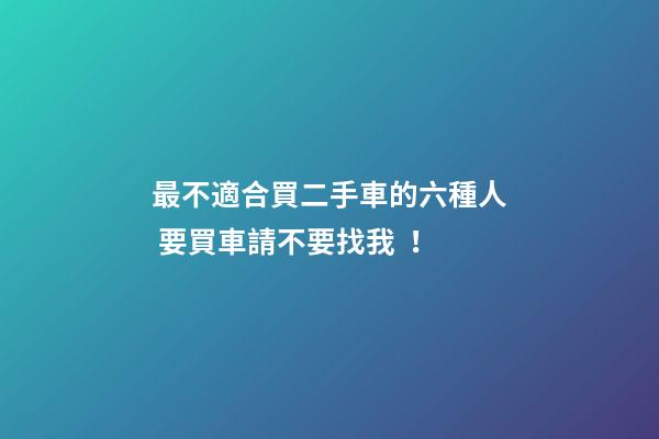 最不適合買二手車的六種人 要買車請不要找我！